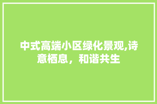 中式高端小区绿化景观,诗意栖息，和谐共生