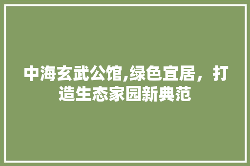 中海玄武公馆,绿色宜居，打造生态家园新典范