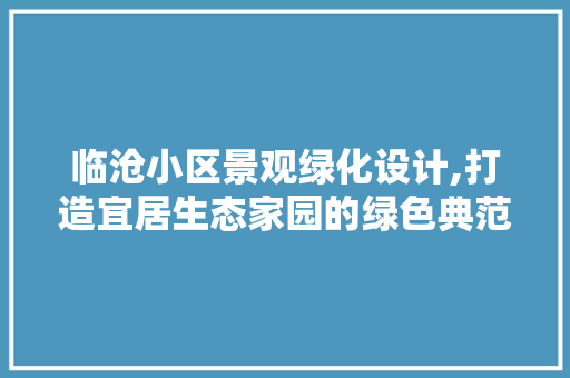 临沧小区景观绿化设计,打造宜居生态家园的绿色典范