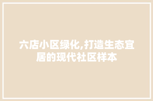 六店小区绿化,打造生态宜居的现代社区样本