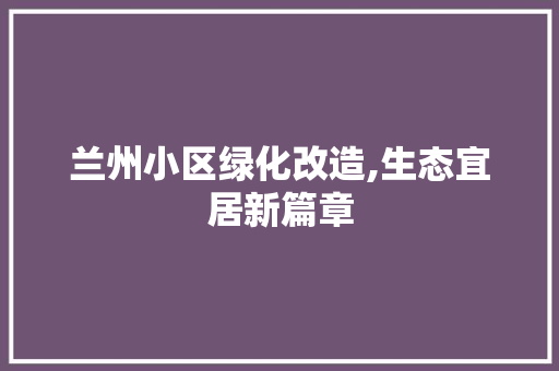 兰州小区绿化改造,生态宜居新篇章 植物种类