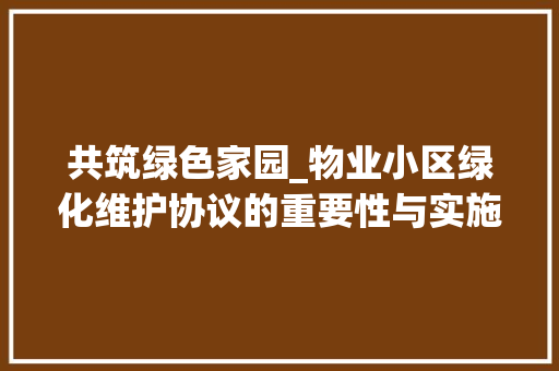 共筑绿色家园_物业小区绿化维护协议的重要性与实施步骤