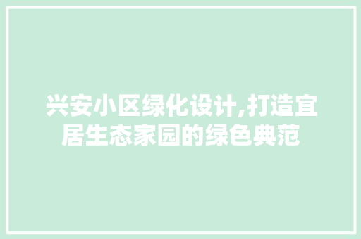 兴安小区绿化设计,打造宜居生态家园的绿色典范