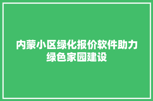 内蒙小区绿化报价软件助力绿色家园建设