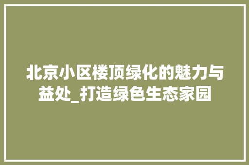 北京小区楼顶绿化的魅力与益处_打造绿色生态家园 番茄种植技巧