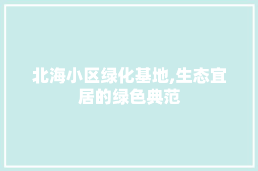 北海小区绿化基地,生态宜居的绿色典范