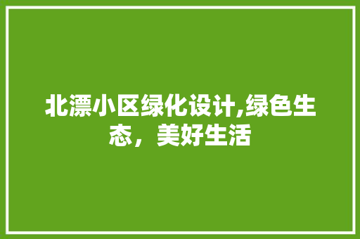 北漂小区绿化设计,绿色生态，美好生活