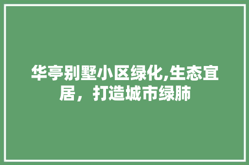 华亭别墅小区绿化,生态宜居，打造城市绿肺