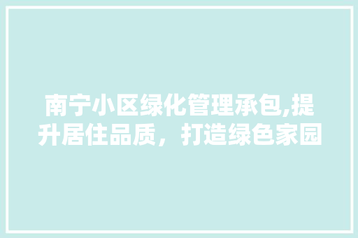 南宁小区绿化管理承包,提升居住品质，打造绿色家园 番茄种植技巧