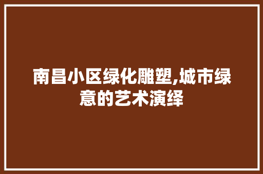 南昌小区绿化雕塑,城市绿意的艺术演绎