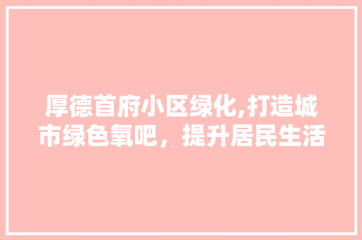 厚德首府小区绿化,打造城市绿色氧吧，提升居民生活品质