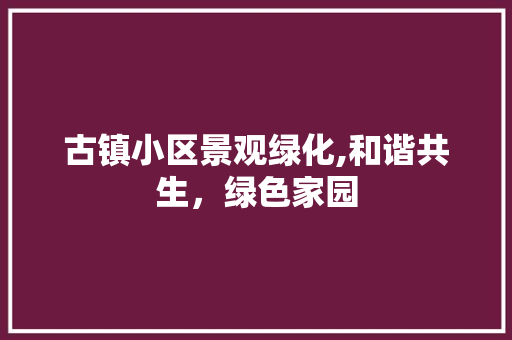 古镇小区景观绿化,和谐共生，绿色家园 植物种类