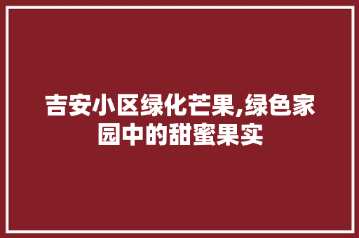 吉安小区绿化芒果,绿色家园中的甜蜜果实