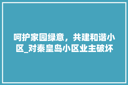 呵护家园绿意，共建和谐小区_对秦皇岛小区业主破坏绿化行为的反思与倡议