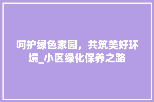 呵护绿色家园,共筑美好环境_小区绿化保养之路 植物种类 呵护绿色家园,共筑美好环境_小区绿化保养之路 植物种类