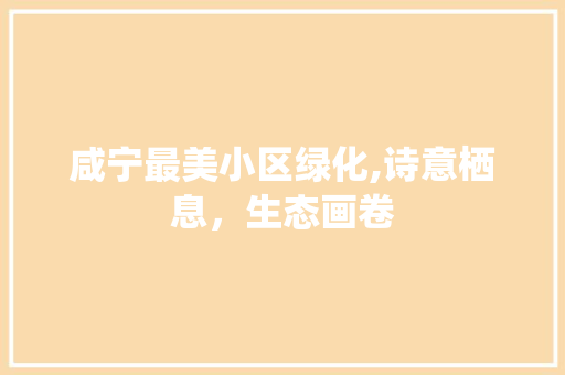 咸宁最美小区绿化,诗意栖息，生态画卷