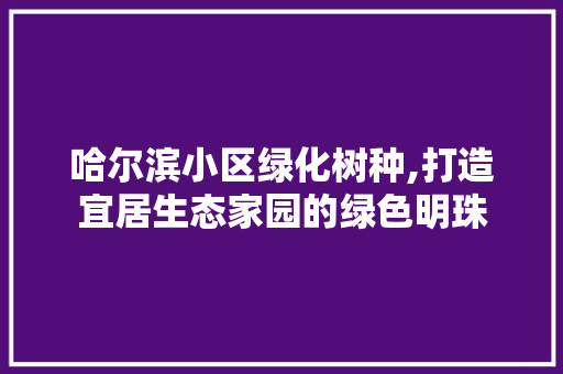 哈尔滨小区绿化树种,打造宜居生态家园的绿色明珠