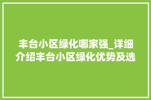丰台小区绿化哪家强_详细介绍丰台小区绿化优势及选择指南