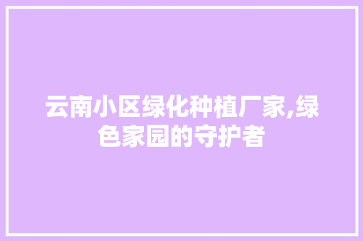 云南小区绿化种植厂家,绿色家园的守护者