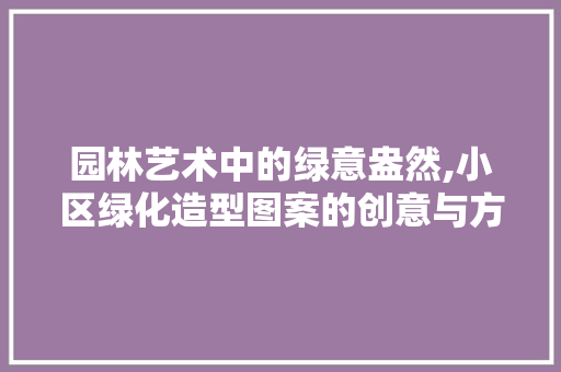 园林艺术中的绿意盎然,小区绿化造型图案的创意与方法