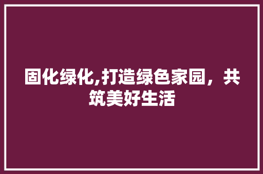 固化绿化,打造绿色家园,共筑美好生活 种植技巧 固化绿化,打造绿色家园,共筑美好生活 种植技巧