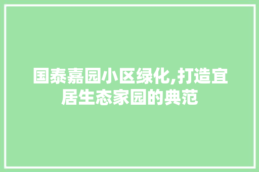 国泰嘉园小区绿化,打造宜居生态家园的典范