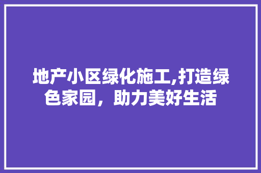 地产小区绿化施工,打造绿色家园，助力美好生活 花朵知识
