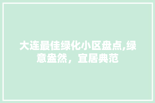 大连最佳绿化小区盘点,绿意盎然，宜居典范
