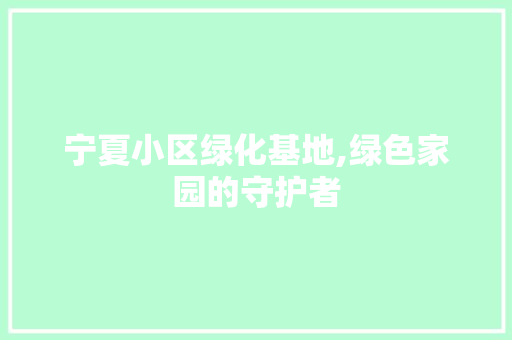 宁夏小区绿化基地,绿色家园的守护者 农业常识