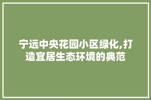 宁远中央花园小区绿化,打造宜居生态环境的典范
