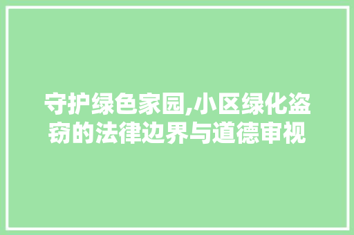 守护绿色家园,小区绿化盗窃的法律边界与道德审视 土壤施肥