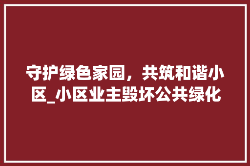 守护绿色家园，共筑和谐小区_小区业主毁坏公共绿化现象剖析及对策