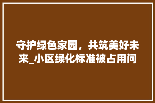 守护绿色家园，共筑美好未来_小区绿化标准被占用问题探析