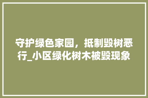 守护绿色家园，抵制毁树恶行_小区绿化树木被毁现象的反思与呼吁