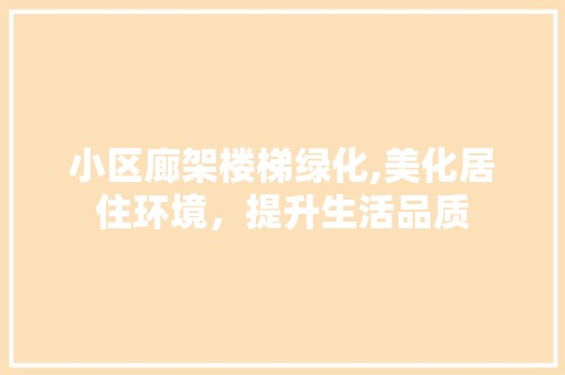 小区廊架楼梯绿化,美化居住环境，提升生活品质 植物种类
