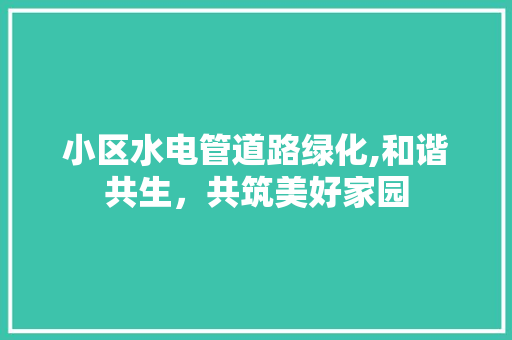 小区水电管道路绿化,和谐共生，共筑美好家园 土壤施肥
