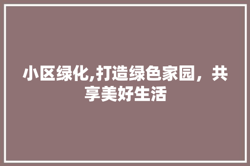 小区绿化,打造绿色家园，共享美好生活 土壤施肥