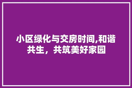 小区绿化与交房时间,和谐共生，共筑美好家园