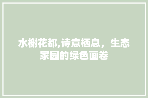 水榭花都,诗意栖息，生态家园的绿色画卷