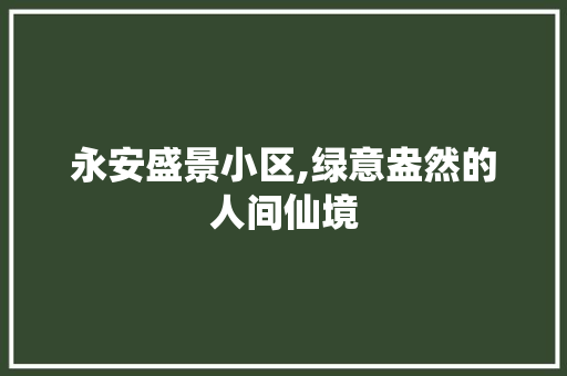 永安盛景小区,绿意盎然的人间仙境 种植技巧