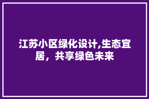 江苏小区绿化设计,生态宜居，共享绿色未来 番茄种植技巧