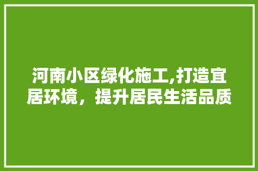 河南小区绿化施工,打造宜居环境，提升居民生活品质