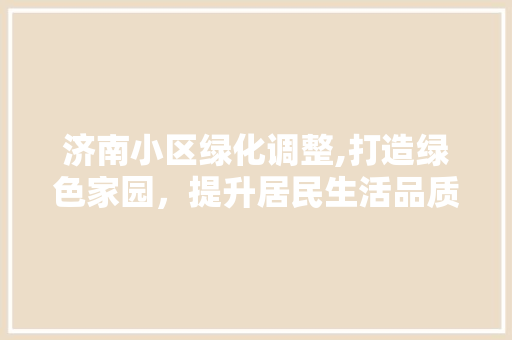 济南小区绿化调整,打造绿色家园，提升居民生活品质 土壤施肥