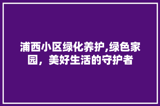 浦西小区绿化养护,绿色家园，美好生活的守护者 番茄病虫害防治