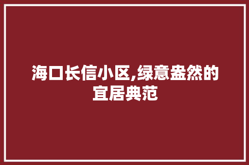 海口长信小区,绿意盎然的宜居典范
