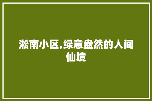 淞南小区,绿意盎然的人间仙境 农业常识
