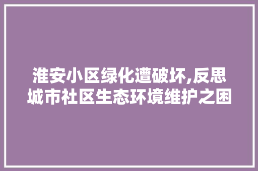淮安小区绿化遭破坏,反思城市社区生态环境维护之困 农业常识