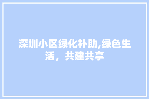 深圳小区绿化补助,绿色生活,共建共享 植物种类 深圳小区绿化补助,绿色生活,共建共享 植物种类
