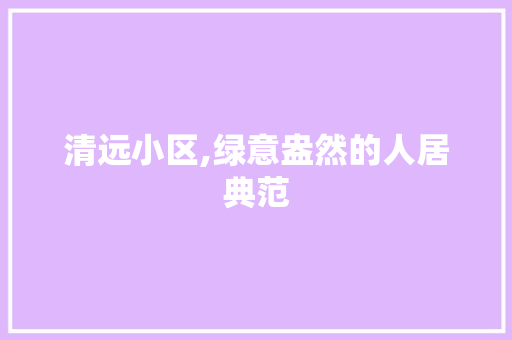 清远小区,绿意盎然的人居典范