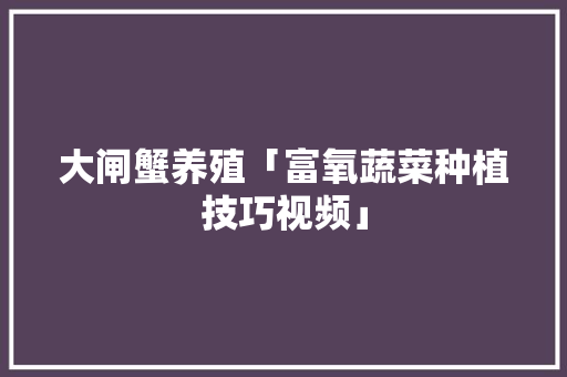 大闸蟹养殖「富氧蔬菜种植技巧视频」